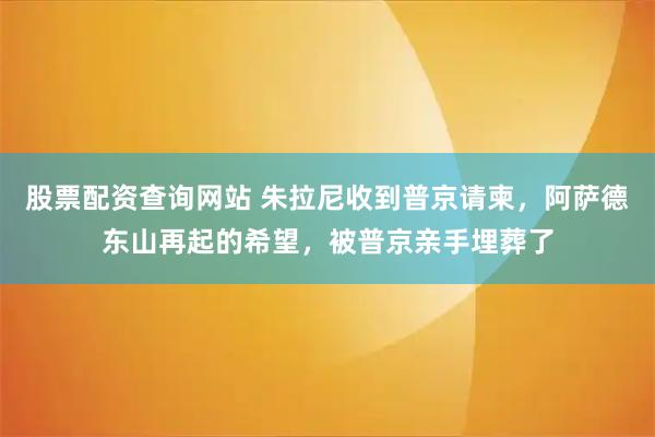 股票配资查询网站 朱拉尼收到普京请柬，阿萨德东山再起的希望，被普京亲手埋葬了