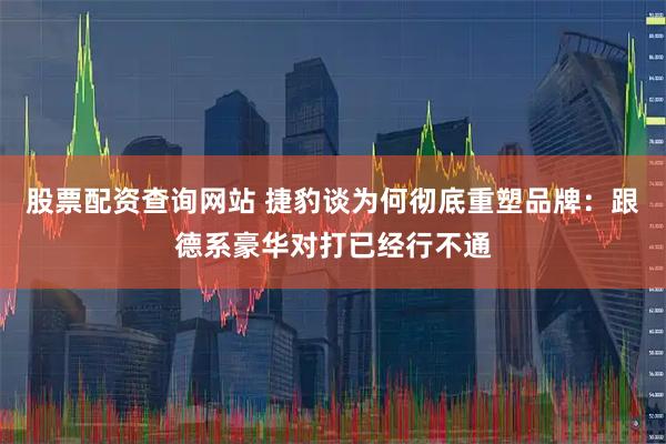 股票配资查询网站 捷豹谈为何彻底重塑品牌：跟德系豪华对打已经行不通