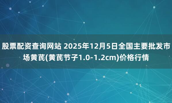 股票配资查询网站 2025年12月5日全国主要批发市场黄芪(黄芪节子1.0-1.2cm)价格行情