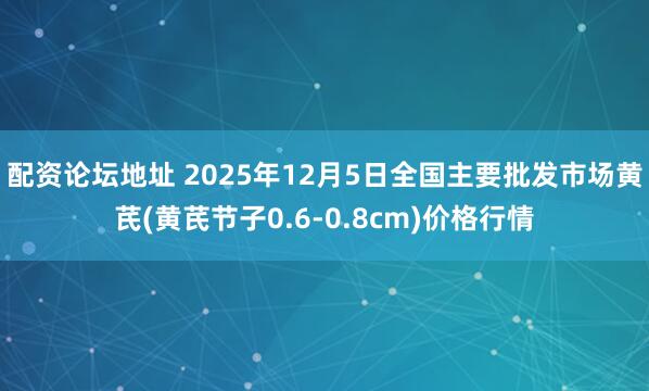 配资论坛地址 2025年12月5日全国主要批发市场黄芪(黄芪节子0.6-0.8cm)价格行情