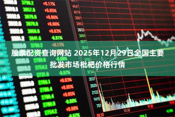 股票配资查询网站 2025年12月29日全国主要批发市场枇杷价格行情