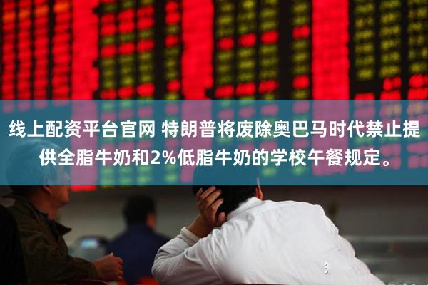 线上配资平台官网 特朗普将废除奥巴马时代禁止提供全脂牛奶和2%低脂牛奶的学校午餐规定。
