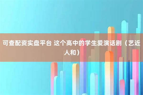 可查配资实盘平台 这个高中的学生爱演话剧（艺近人和）